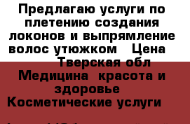 Предлагаю услуги по плетению,создания локонов и выпрямление волос утюжком › Цена ­ 250 - Тверская обл. Медицина, красота и здоровье » Косметические услуги   